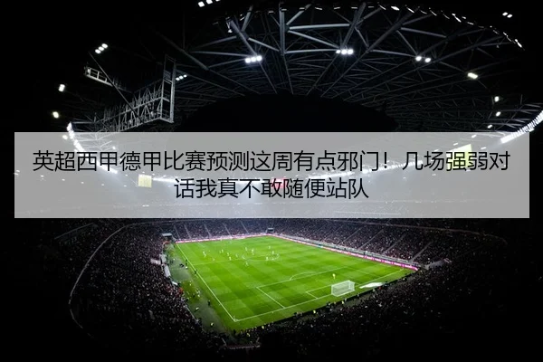 英超西甲德甲比赛预测这周有点邪门！几场强弱对话我真不敢随便站队