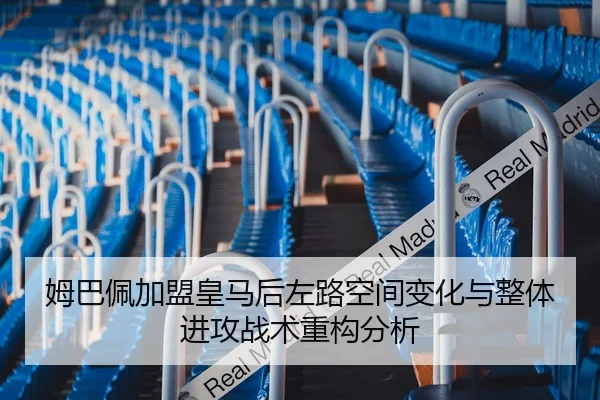 姆巴佩加盟皇马后左路空间变化与整体进攻战术重构分析