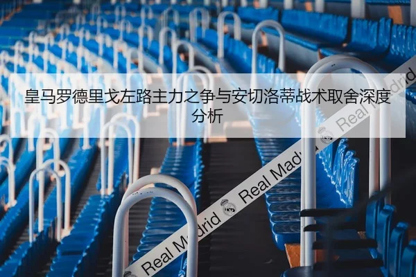 皇马罗德里戈左路主力之争与安切洛蒂战术取舍深度分析