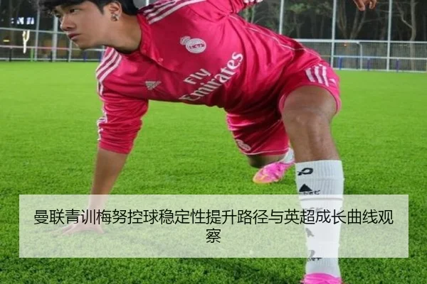 曼联青训梅努控球稳定性提升路径与英超成长曲线观察