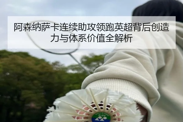 阿森纳萨卡连续助攻领跑英超背后创造力与体系价值全解析