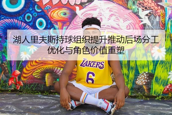 湖人里夫斯持球组织提升推动后场分工优化与角色价值重塑