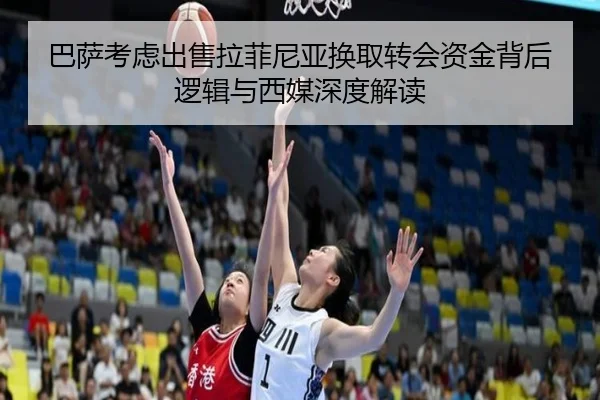 巴萨考虑出售拉菲尼亚换取转会资金背后逻辑与西媒深度解读
