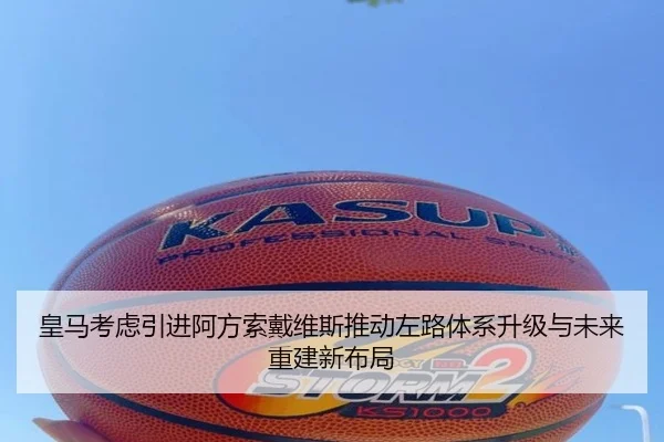 皇马考虑引进阿方索戴维斯推动左路体系升级与未来重建新布局