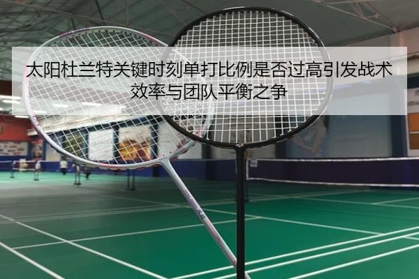 太阳杜兰特关键时刻单打比例是否过高引发战术效率与团队平衡之争