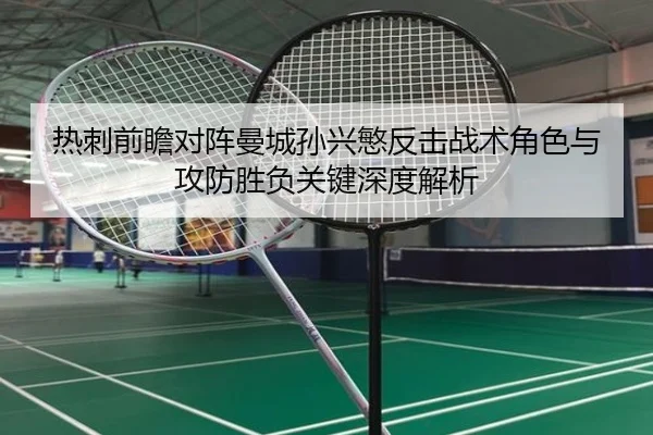 热刺前瞻对阵曼城孙兴慜反击战术角色与攻防胜负关键深度解析