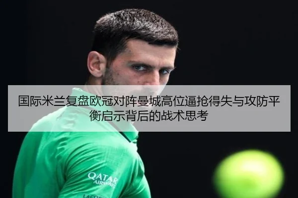 国际米兰复盘欧冠对阵曼城高位逼抢得失与攻防平衡启示背后的战术思考